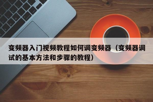 变频器入门视频教程如何调变频器（变频器调试的基本方法和步骤的教程）-第1张图片-晋江速捷自动化科技有限公司