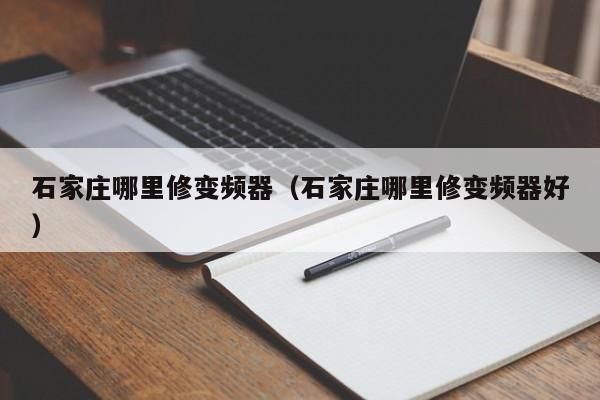 石家庄哪里修变频器（石家庄哪里修变频器好）-第1张图片-晋江速捷自动化科技有限公司