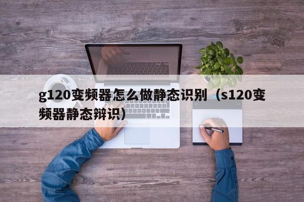 g120变频器怎么做静态识别（s120变频器静态辩识）-第1张图片-晋江速捷自动化科技有限公司