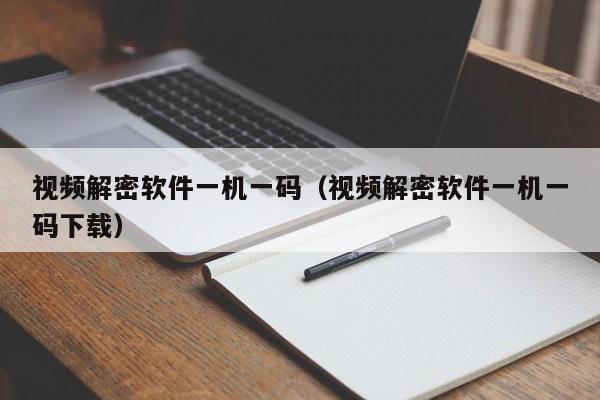 视频解密软件一机一码（视频解密软件一机一码下载）-第1张图片-晋江速捷自动化科技有限公司