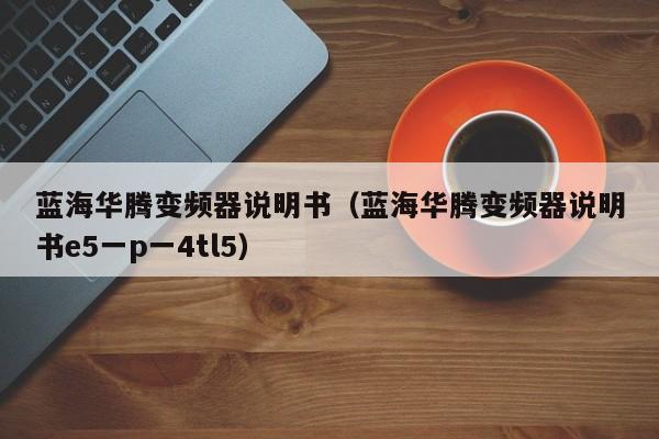 蓝海华腾变频器说明书（蓝海华腾变频器说明书e5一p一4tl5）-第1张图片-晋江速捷自动化科技有限公司