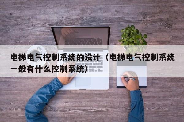 电梯电气控制系统的设计（电梯电气控制系统一般有什么控制系统）-第1张图片-晋江速捷自动化科技有限公司