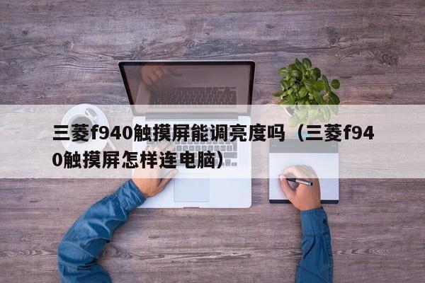 三菱f940触摸屏能调亮度吗（三菱f940触摸屏怎样连电脑）-第1张图片-晋江速捷自动化科技有限公司