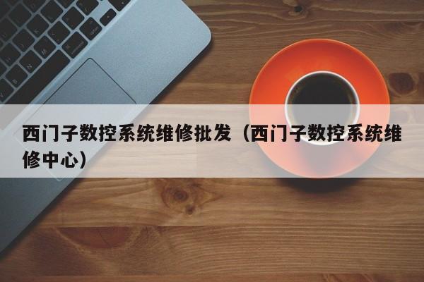 西门子数控系统维修批发（西门子数控系统维修中心）-第1张图片-晋江速捷自动化科技有限公司