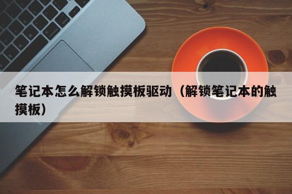 笔记本怎么解锁触摸板驱动（解锁笔记本的触摸板）-第1张图片-晋江速捷自动化科技有限公司