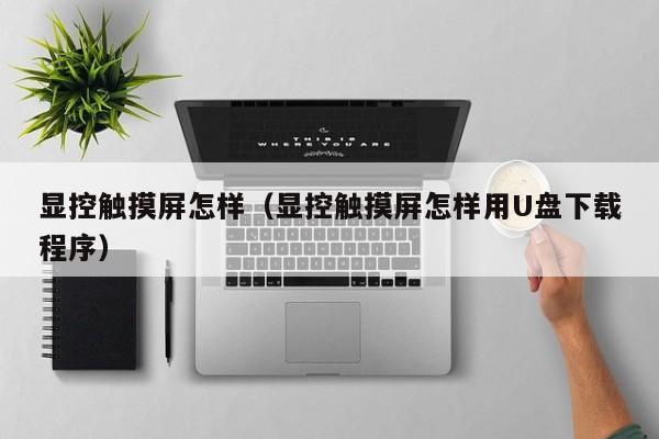 显控触摸屏怎样（显控触摸屏怎样用U盘下载程序）-第1张图片-晋江速捷自动化科技有限公司