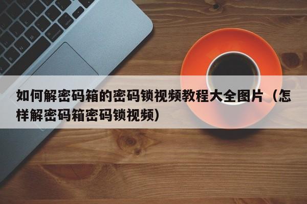 如何解密码箱的密码锁视频教程大全图片（怎样解密码箱密码锁视频）-第1张图片-晋江速捷自动化科技有限公司
