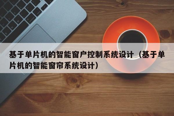 基于单片机的智能窗户控制系统设计（基于单片机的智能窗帘系统设计）-第1张图片-晋江速捷自动化科技有限公司