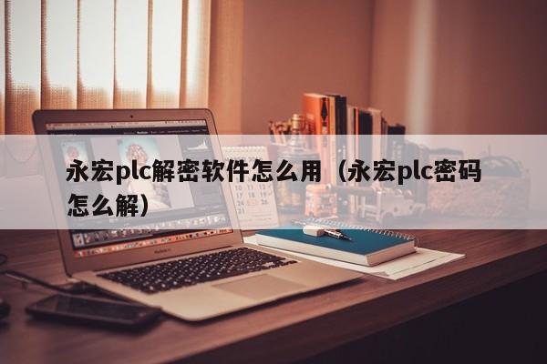 永宏plc解密软件怎么用（永宏plc密码怎么解）-第1张图片-晋江速捷自动化科技有限公司