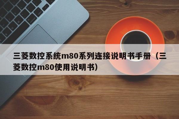 三菱数控系统m80系列连接说明书手册（三菱数控m80使用说明书）-第1张图片-晋江速捷自动化科技有限公司