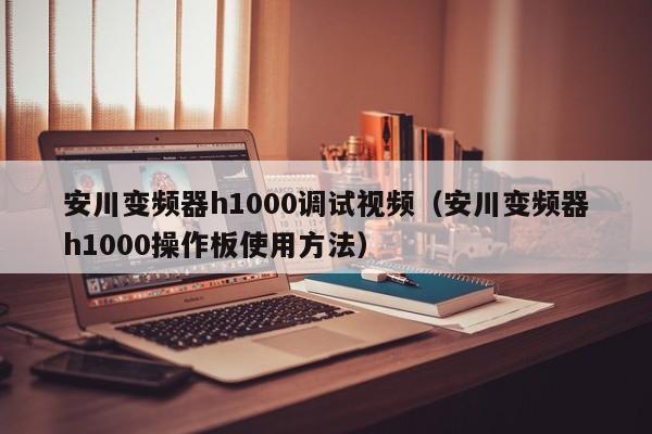 安川变频器h1000调试视频（安川变频器h1000操作板使用方法）-第1张图片-晋江速捷自动化科技有限公司
