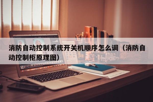 消防自动控制系统开关机顺序怎么调（消防自动控制柜原理图）-第1张图片-晋江速捷自动化科技有限公司