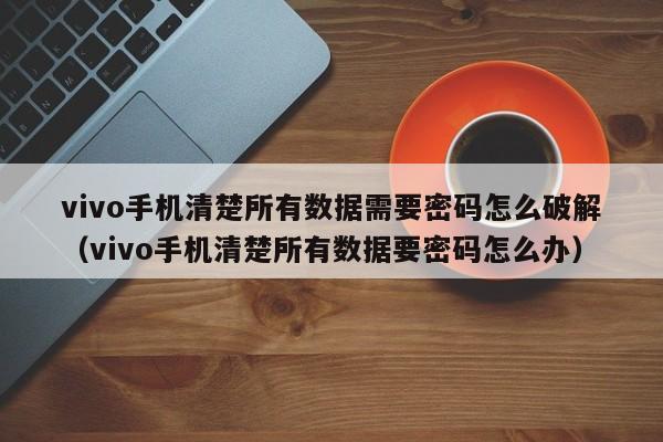 vivo手机清楚所有数据需要密码怎么破解（vivo手机清楚所有数据要密码怎么办）-第1张图片-晋江速捷自动化科技有限公司