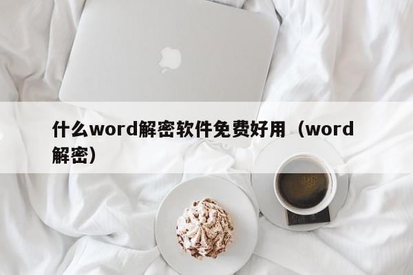 什么word解密软件免费好用（word 解密）-第1张图片-晋江速捷自动化科技有限公司