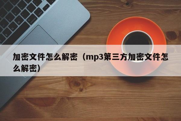 加密文件怎么解密（mp3第三方加密文件怎么解密）-第1张图片-晋江速捷自动化科技有限公司