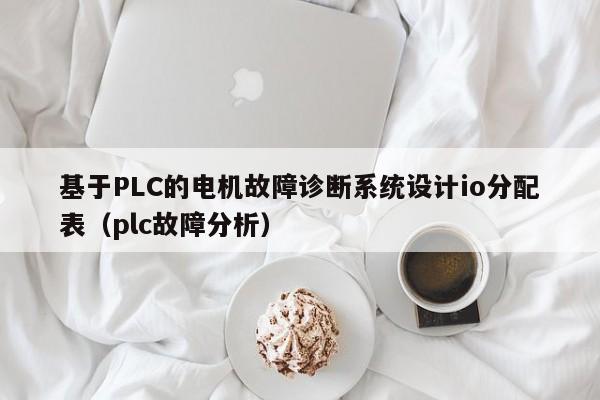 基于PLC的电机故障诊断系统设计io分配表（plc故障分析）-第1张图片-晋江速捷自动化科技有限公司