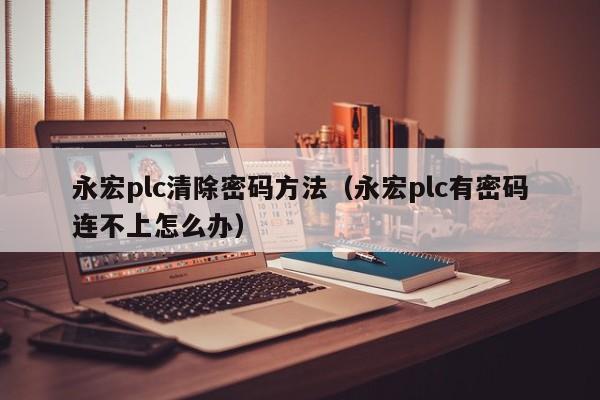 永宏plc清除密码方法（永宏plc有密码连不上怎么办）-第1张图片-晋江速捷自动化科技有限公司