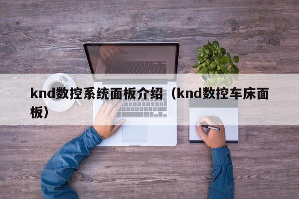 knd数控系统面板介绍（knd数控车床面板）-第1张图片-晋江速捷自动化科技有限公司