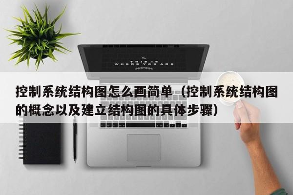 控制系统结构图怎么画简单（控制系统结构图的概念以及建立结构图的具体步骤）-第1张图片-晋江速捷自动化科技有限公司