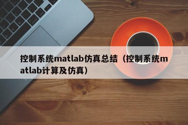 控制系统matlab仿真总结（控制系统matlab计算及仿真）-第1张图片-晋江速捷自动化科技有限公司