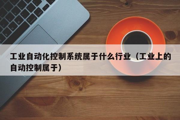 工业自动化控制系统属于什么行业（工业上的自动控制属于）-第1张图片-晋江速捷自动化科技有限公司