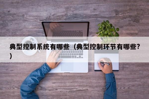 典型控制系统有哪些（典型控制环节有哪些?）-第1张图片-晋江速捷自动化科技有限公司