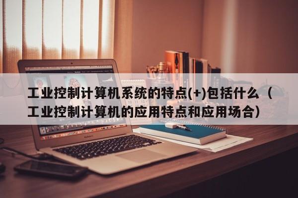 工业控制计算机系统的特点(+)包括什么（工业控制计算机的应用特点和应用场合）-第1张图片-晋江速捷自动化科技有限公司