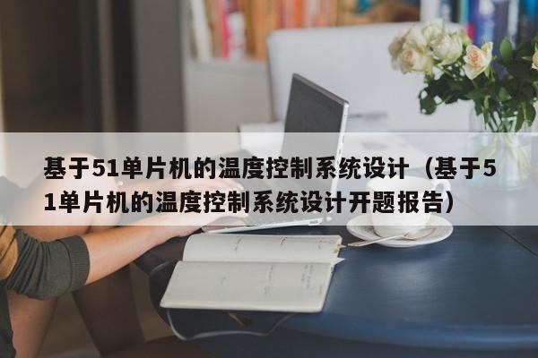 基于51单片机的温度控制系统设计（基于51单片机的温度控制系统设计开题报告）-第1张图片-晋江速捷自动化科技有限公司