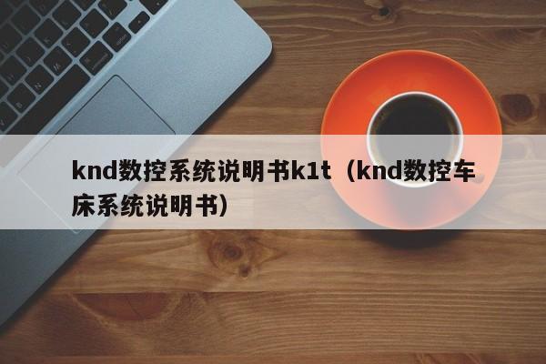 knd数控系统说明书k1t（knd数控车床系统说明书）-第1张图片-晋江速捷自动化科技有限公司