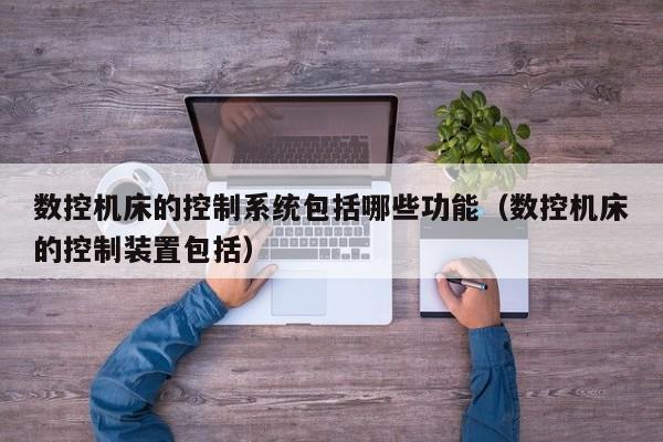 数控机床的控制系统包括哪些功能（数控机床的控制装置包括）-第1张图片-晋江速捷自动化科技有限公司